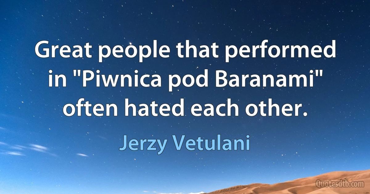 Great people that performed in "Piwnica pod Baranami" often hated each other. (Jerzy Vetulani)