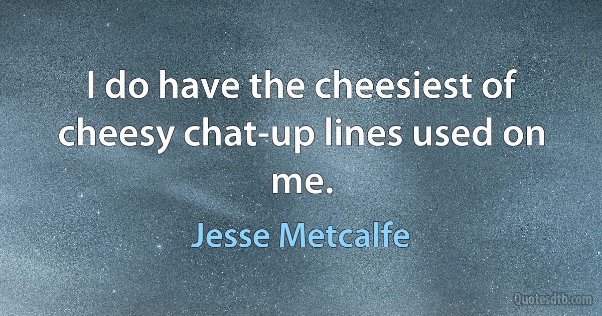 I do have the cheesiest of cheesy chat-up lines used on me. (Jesse Metcalfe)