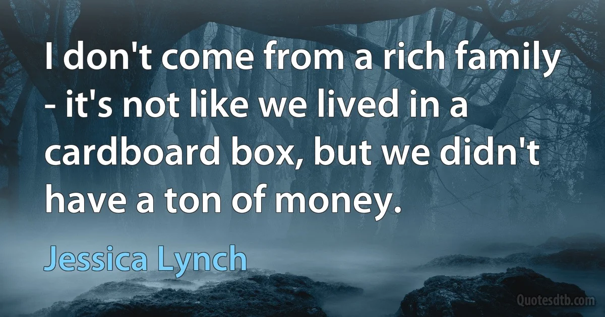 I don't come from a rich family - it's not like we lived in a cardboard box, but we didn't have a ton of money. (Jessica Lynch)