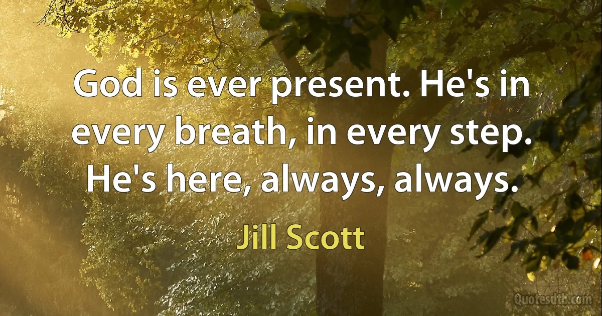 God is ever present. He's in every breath, in every step. He's here, always, always. (Jill Scott)