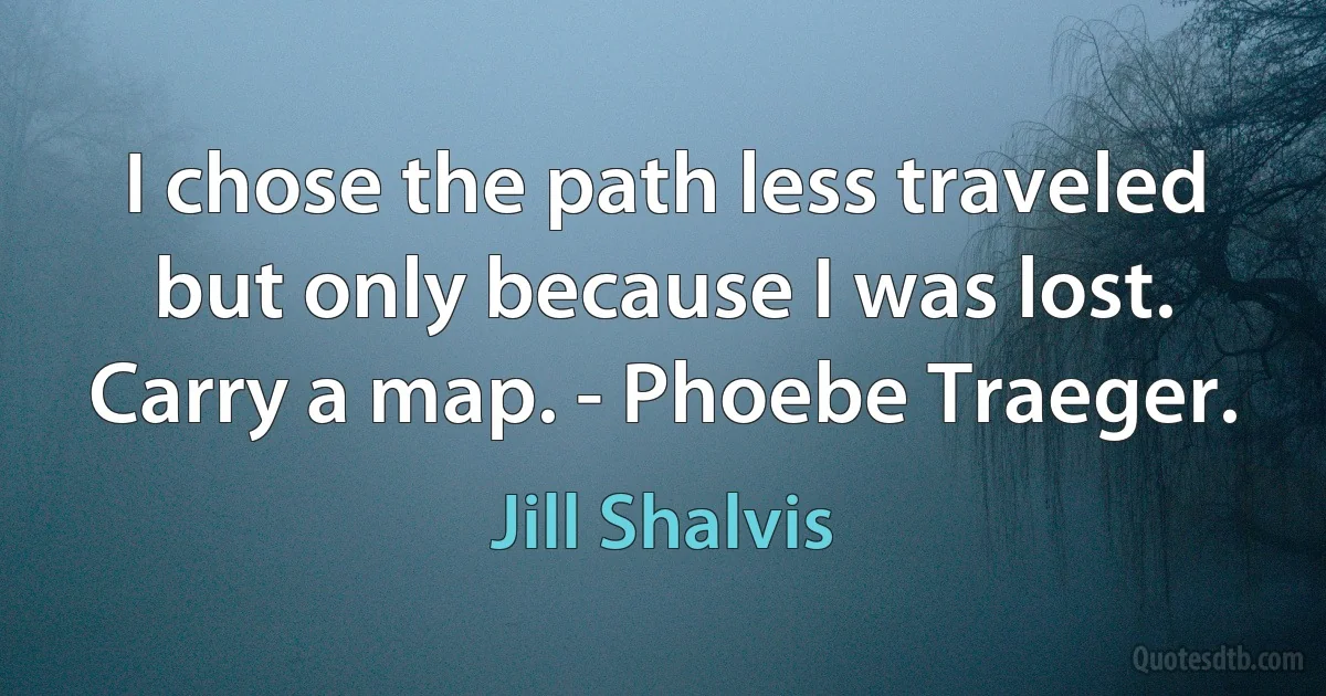 I chose the path less traveled but only because I was lost. Carry a map. - Phoebe Traeger. (Jill Shalvis)