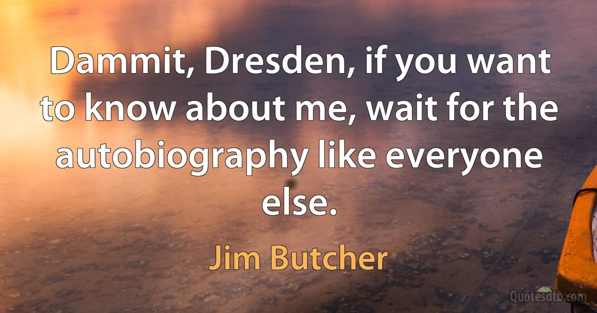 Dammit, Dresden, if you want to know about me, wait for the autobiography like everyone else. (Jim Butcher)