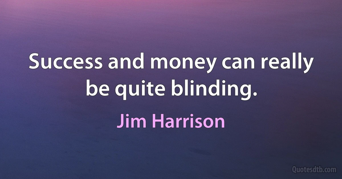 Success and money can really be quite blinding. (Jim Harrison)