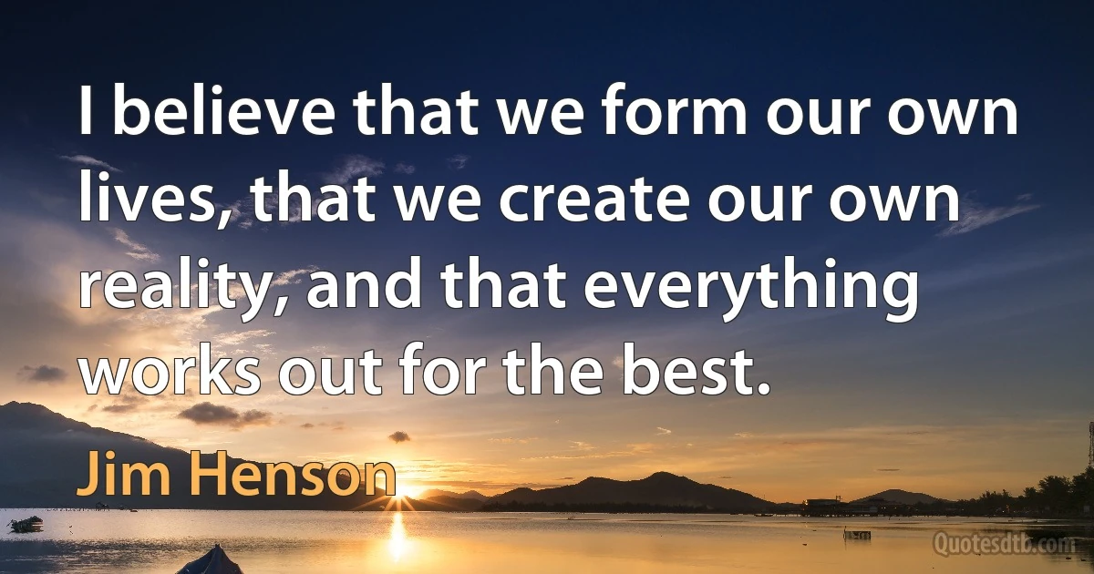 I believe that we form our own lives, that we create our own reality, and that everything works out for the best. (Jim Henson)