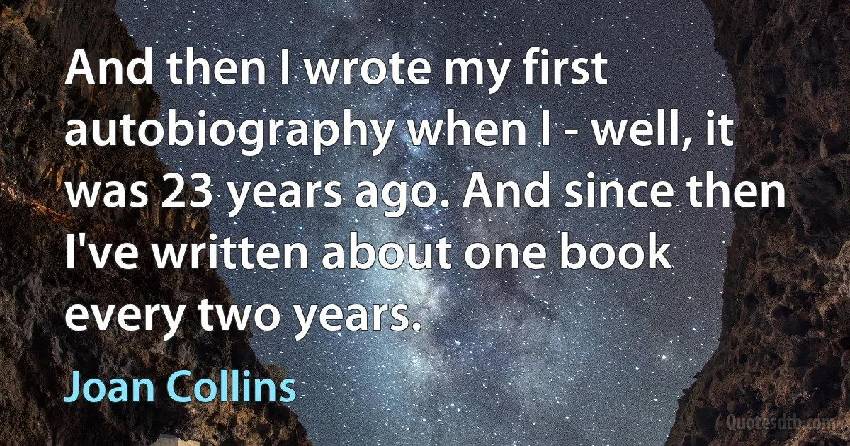 And then I wrote my first autobiography when I - well, it was 23 years ago. And since then I've written about one book every two years. (Joan Collins)