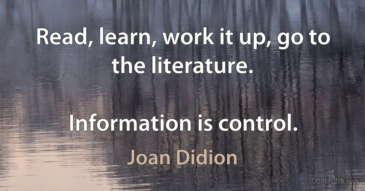 Read, learn, work it up, go to the literature.

Information is control. (Joan Didion)