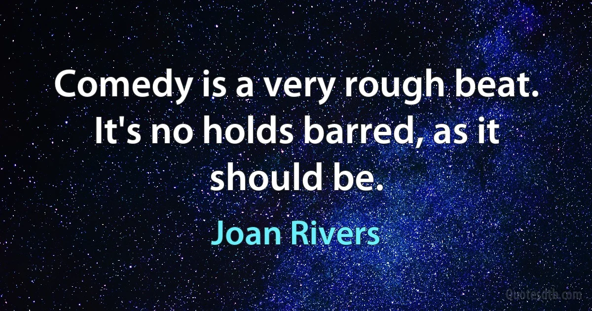 Comedy is a very rough beat. It's no holds barred, as it should be. (Joan Rivers)