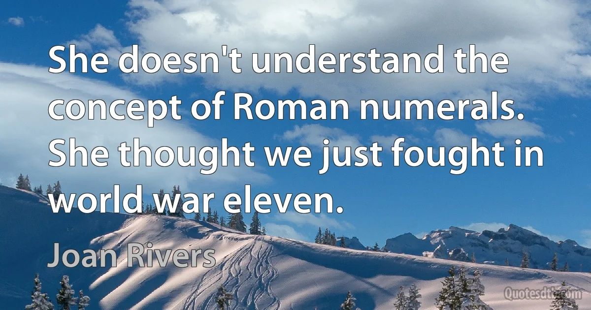 She doesn't understand the concept of Roman numerals. She thought we just fought in world war eleven. (Joan Rivers)