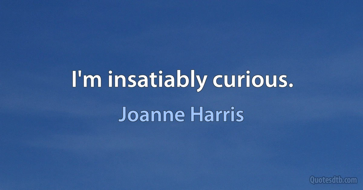 I'm insatiably curious. (Joanne Harris)