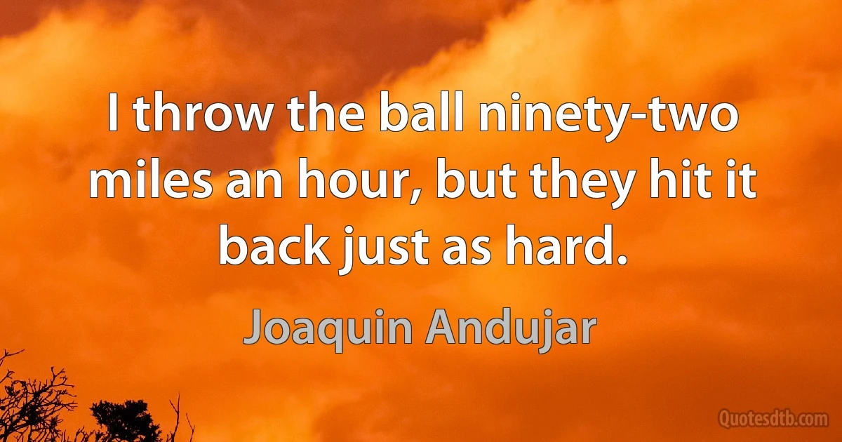 I throw the ball ninety-two miles an hour, but they hit it back just as hard. (Joaquin Andujar)