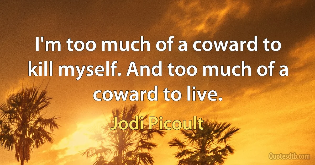 I'm too much of a coward to kill myself. And too much of a coward to live. (Jodi Picoult)