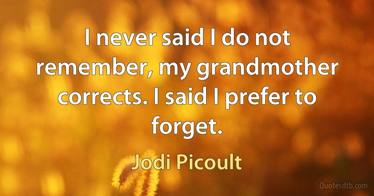 I never said I do not remember, my grandmother corrects. I said I prefer to forget. (Jodi Picoult)