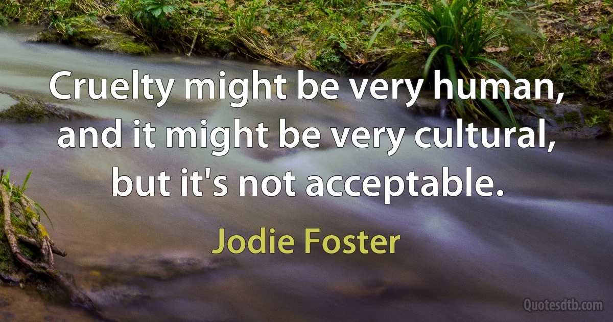 Cruelty might be very human, and it might be very cultural, but it's not acceptable. (Jodie Foster)