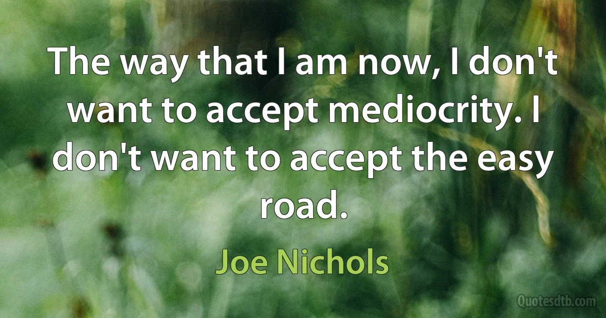 The way that I am now, I don't want to accept mediocrity. I don't want to accept the easy road. (Joe Nichols)