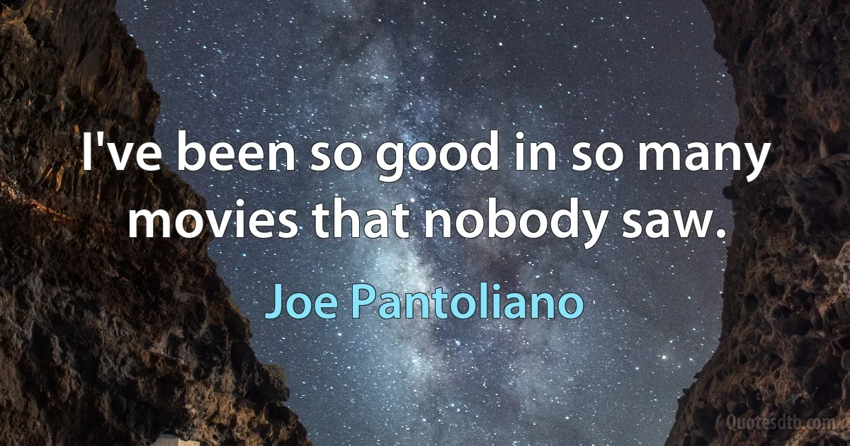 I've been so good in so many movies that nobody saw. (Joe Pantoliano)