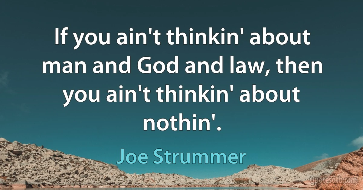 If you ain't thinkin' about man and God and law, then you ain't thinkin' about nothin'. (Joe Strummer)