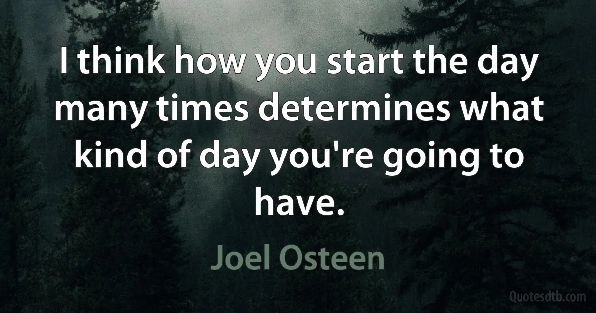 I think how you start the day many times determines what kind of day you're going to have. (Joel Osteen)