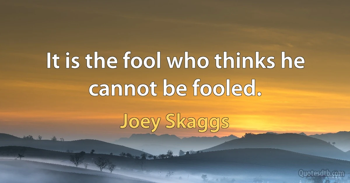 It is the fool who thinks he cannot be fooled. (Joey Skaggs)