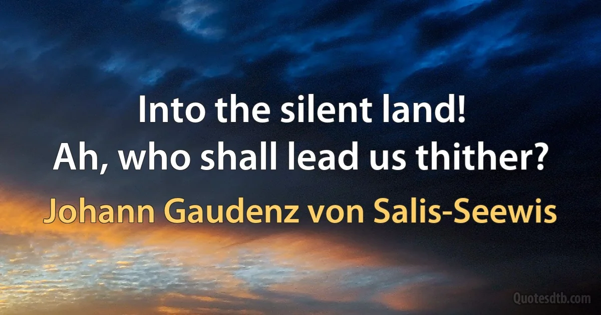 Into the silent land!
Ah, who shall lead us thither? (Johann Gaudenz von Salis-Seewis)