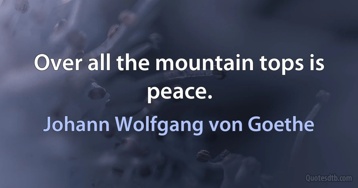 Over all the mountain tops is peace. (Johann Wolfgang von Goethe)