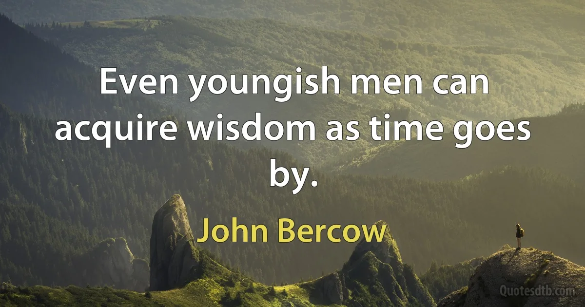 Even youngish men can acquire wisdom as time goes by. (John Bercow)