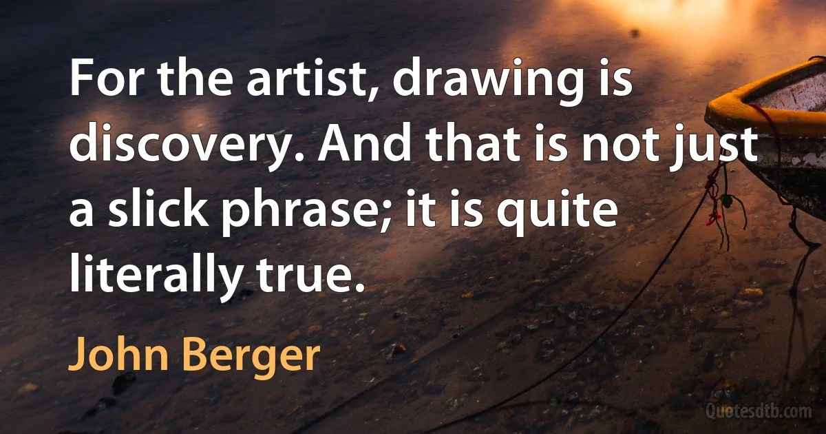 For the artist, drawing is discovery. And that is not just a slick phrase; it is quite literally true. (John Berger)