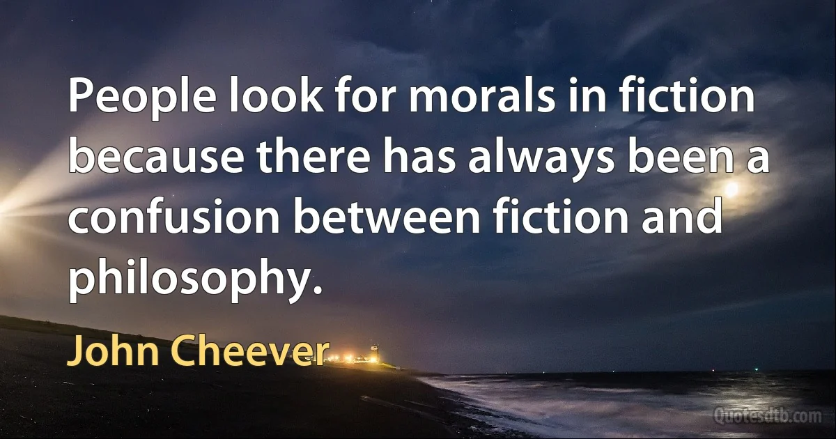 People look for morals in fiction because there has always been a confusion between fiction and philosophy. (John Cheever)