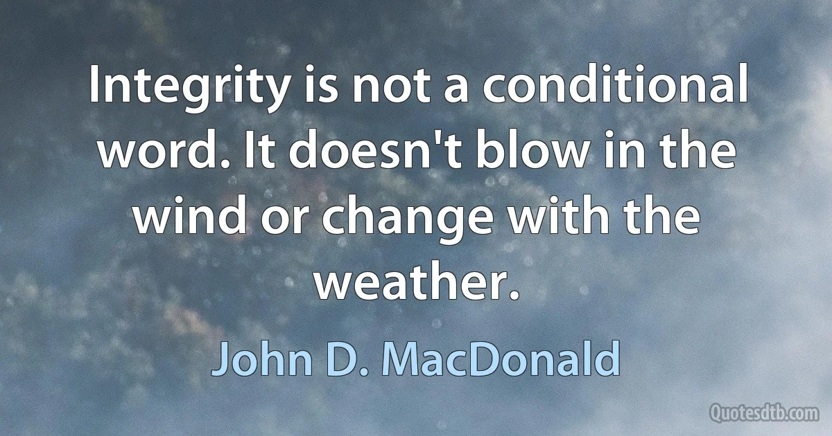 Integrity is not a conditional word. It doesn't blow in the wind or change with the weather. (John D. MacDonald)