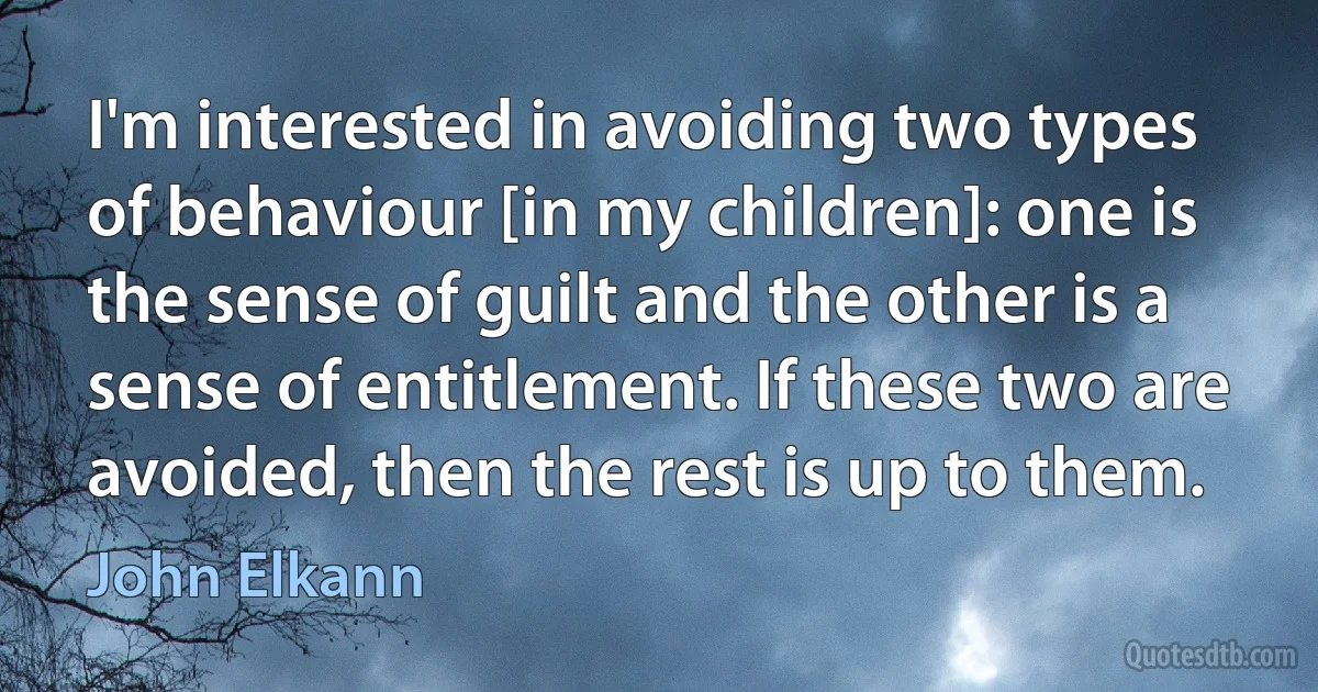 I'm interested in avoiding two types of behaviour [in my children]: one is the sense of guilt and the other is a sense of entitlement. If these two are avoided, then the rest is up to them. (John Elkann)