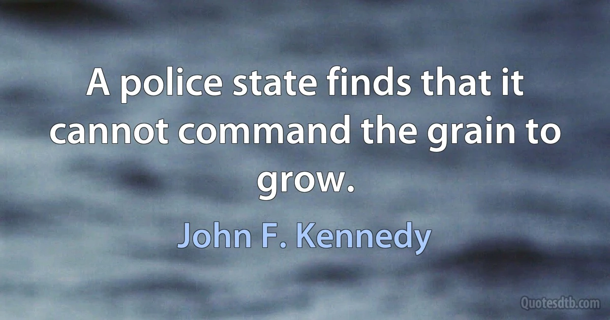 A police state finds that it cannot command the grain to grow. (John F. Kennedy)