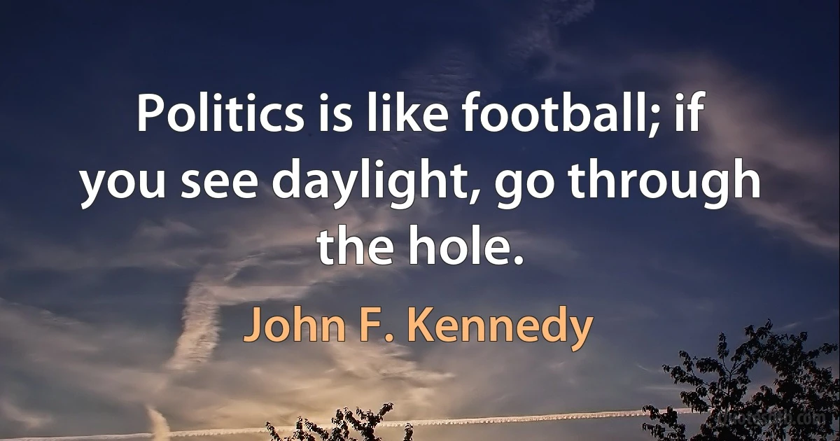 Politics is like football; if you see daylight, go through the hole. (John F. Kennedy)