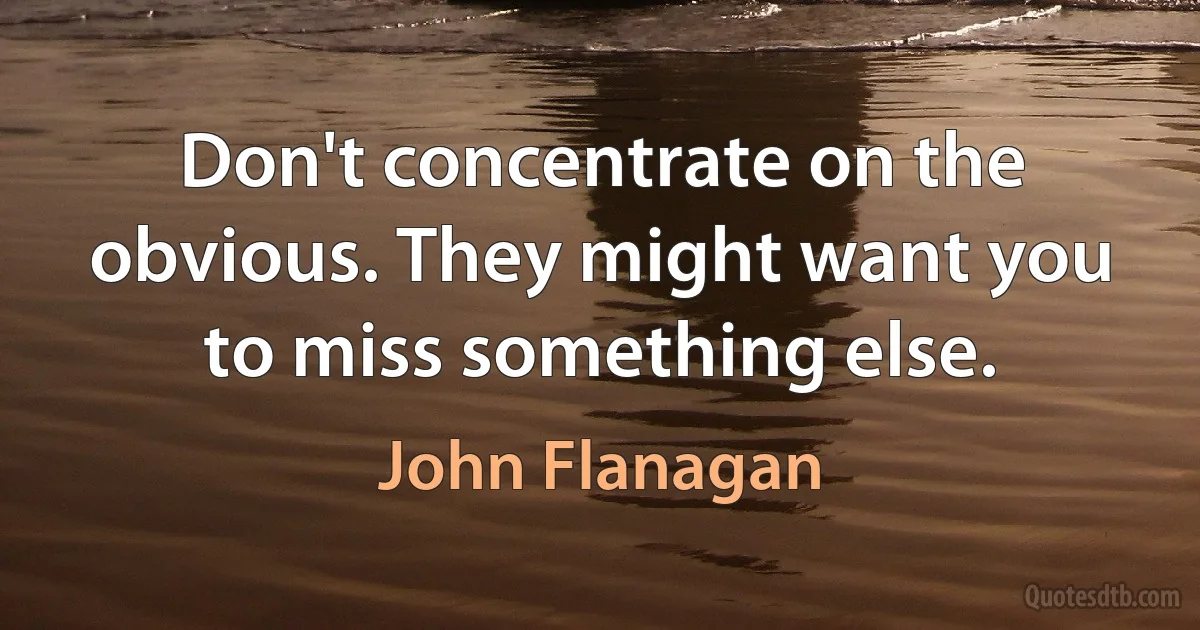 Don't concentrate on the obvious. They might want you to miss something else. (John Flanagan)