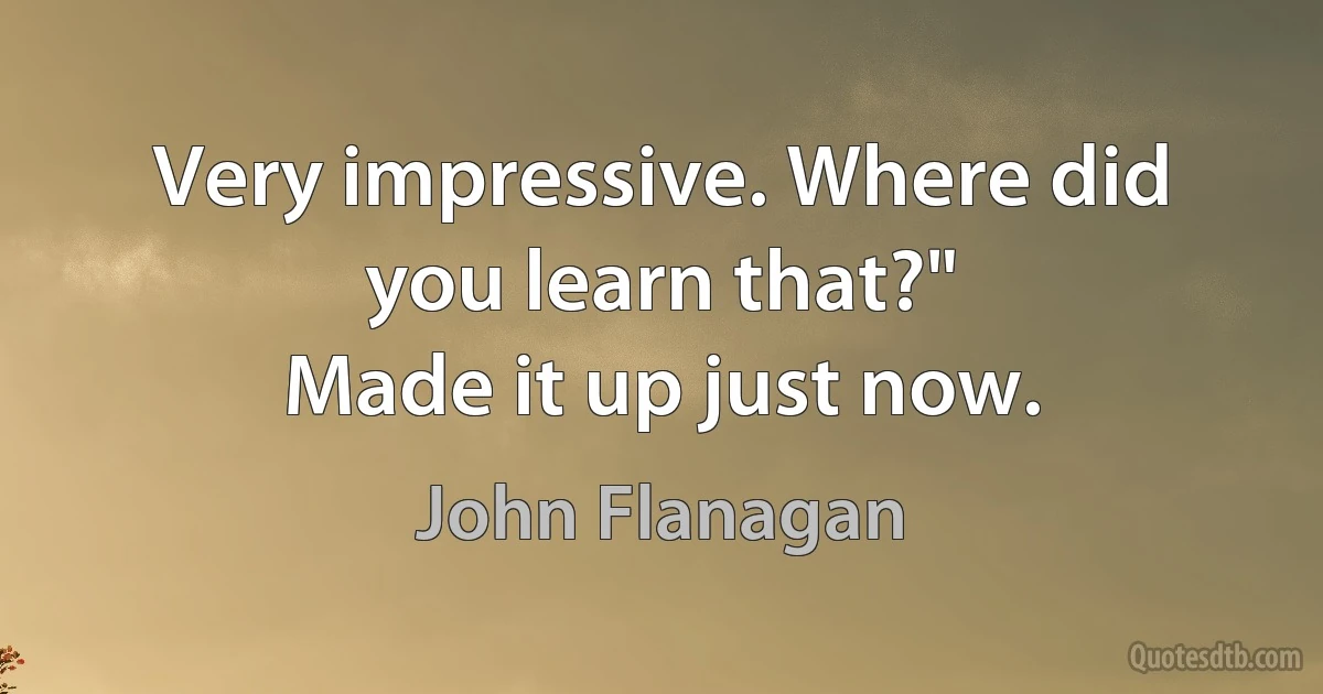 Very impressive. Where did you learn that?"
Made it up just now. (John Flanagan)