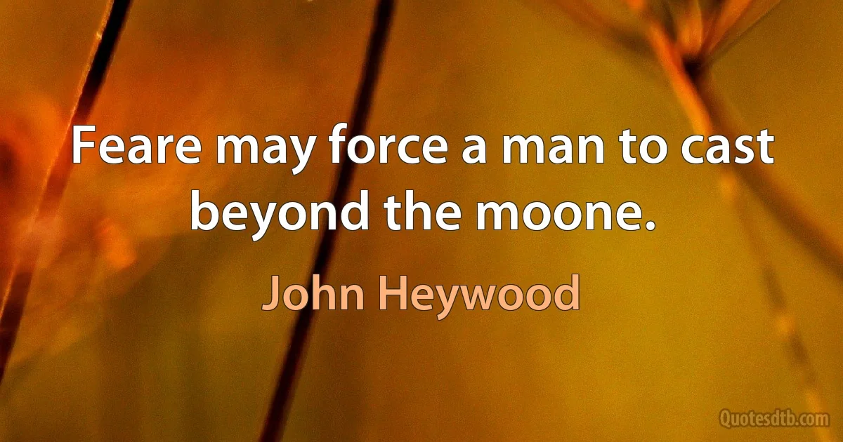 Feare may force a man to cast beyond the moone. (John Heywood)