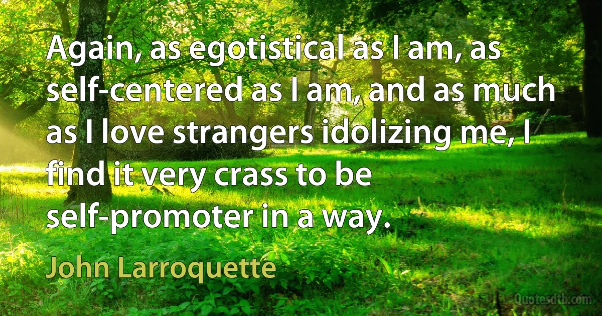 Again, as egotistical as I am, as self-centered as I am, and as much as I love strangers idolizing me, I find it very crass to be self-promoter in a way. (John Larroquette)