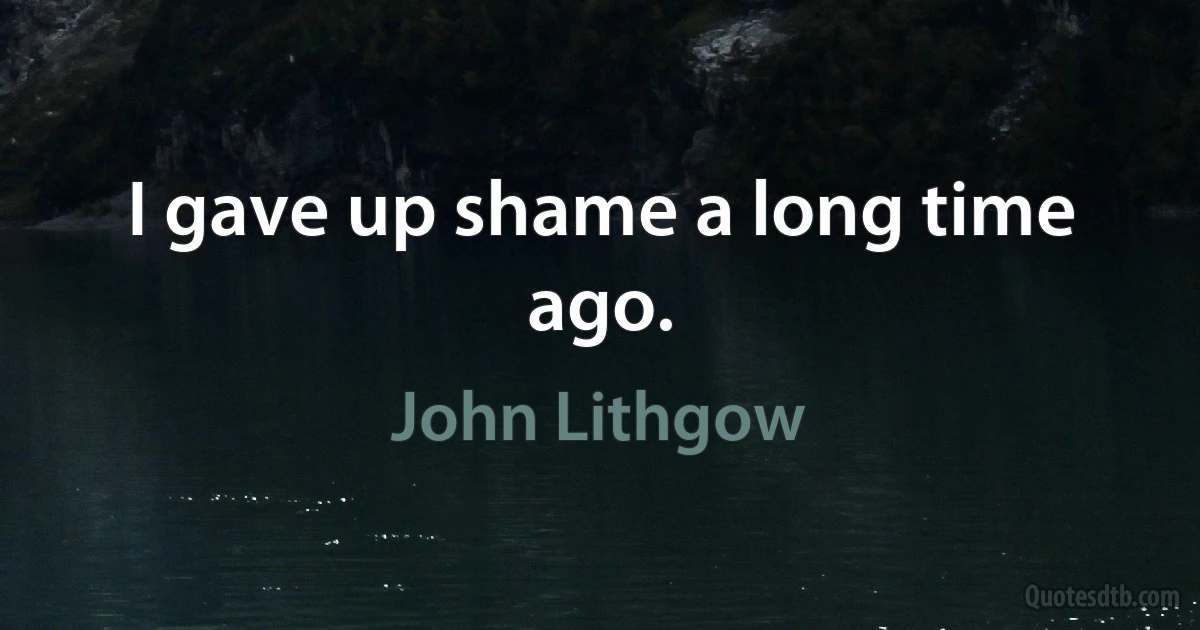 I gave up shame a long time ago. (John Lithgow)