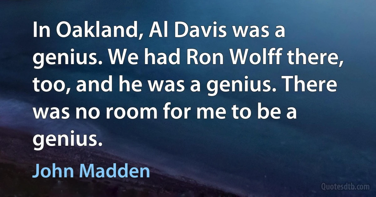 In Oakland, Al Davis was a genius. We had Ron Wolff there, too, and he was a genius. There was no room for me to be a genius. (John Madden)