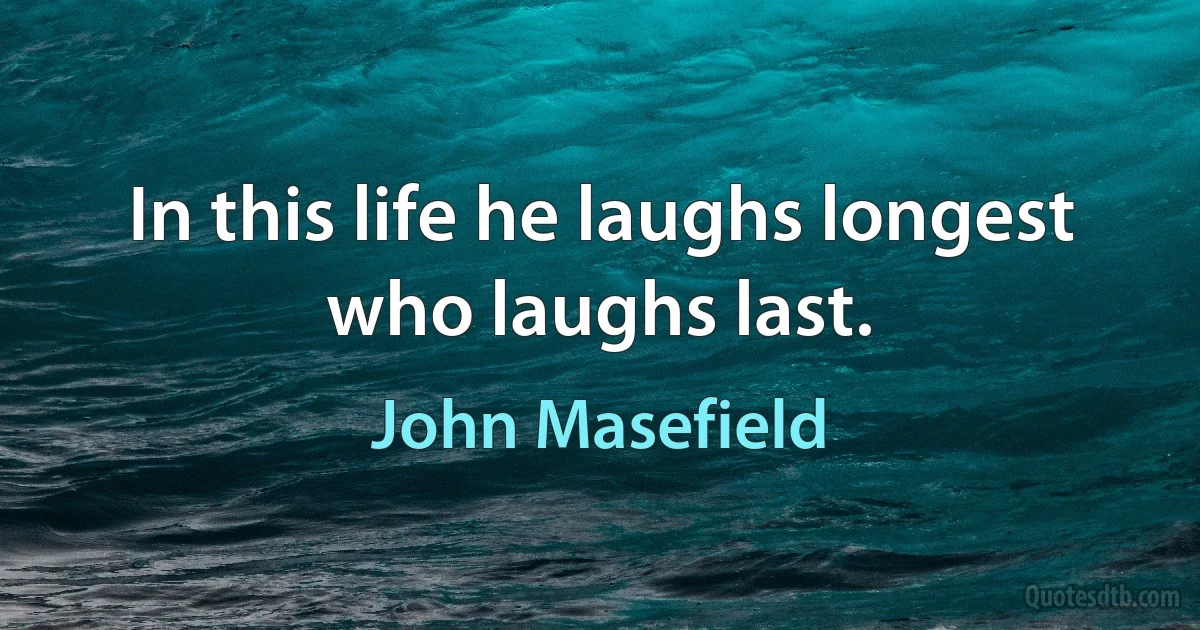 In this life he laughs longest who laughs last. (John Masefield)