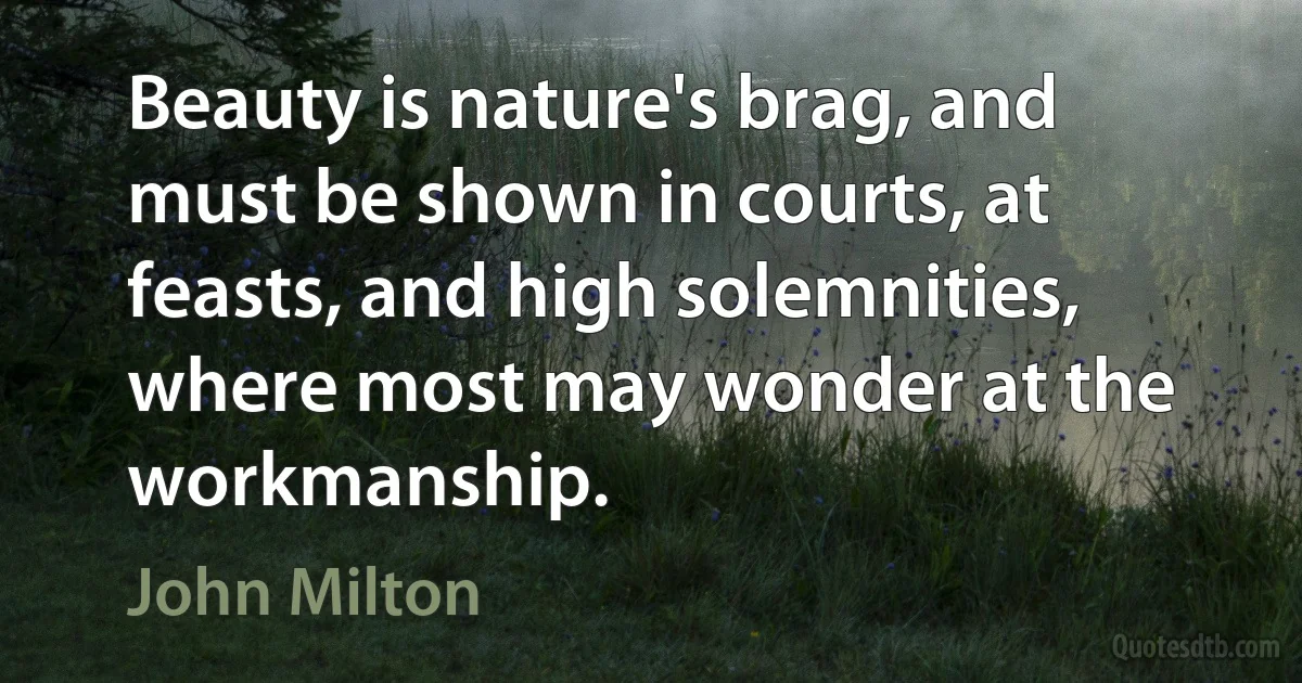 Beauty is nature's brag, and must be shown in courts, at feasts, and high solemnities, where most may wonder at the workmanship. (John Milton)