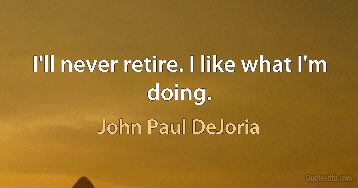 I'll never retire. I like what I'm doing. (John Paul DeJoria)