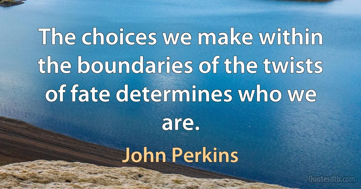 The choices we make within the boundaries of the twists of fate determines who we are. (John Perkins)