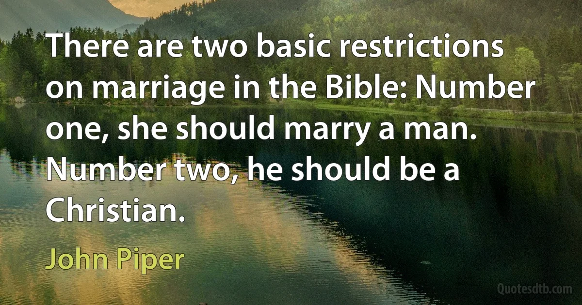 There are two basic restrictions on marriage in the Bible: Number one, she should marry a man. Number two, he should be a Christian. (John Piper)