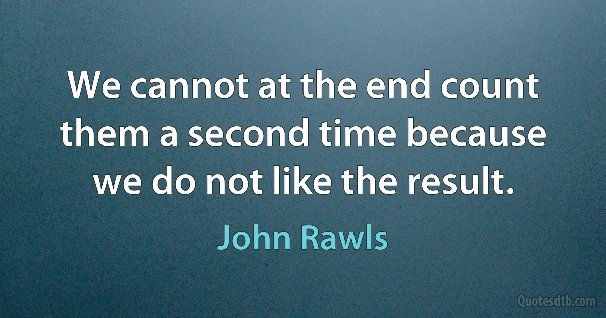 We cannot at the end count them a second time because we do not like the result. (John Rawls)