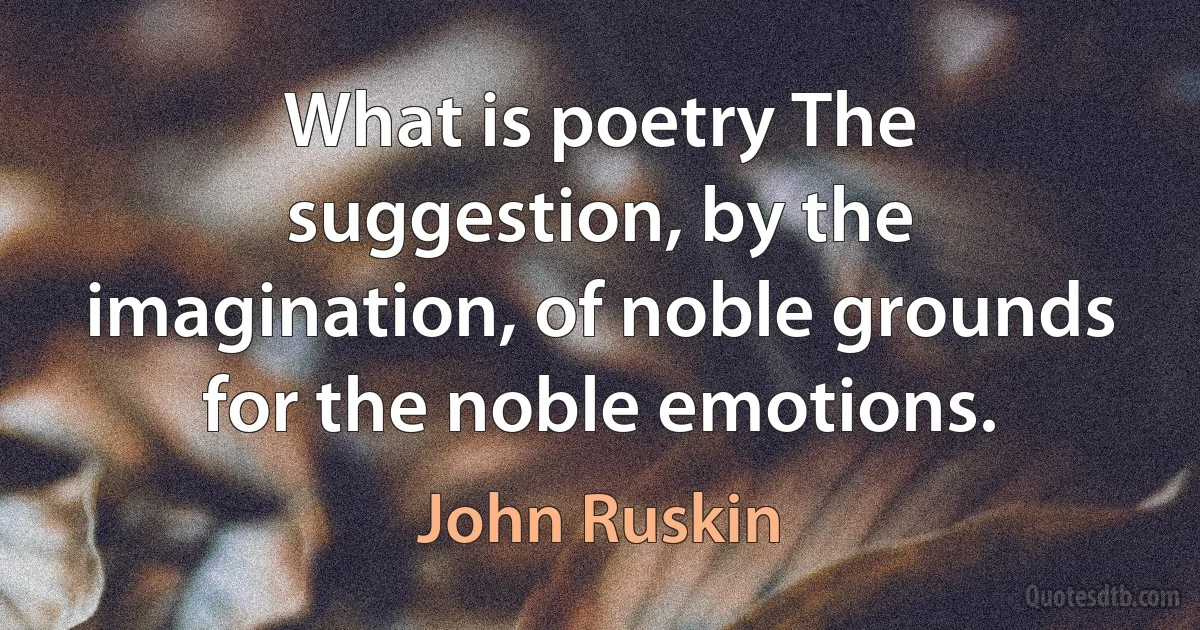 What is poetry The suggestion, by the imagination, of noble grounds for the noble emotions. (John Ruskin)