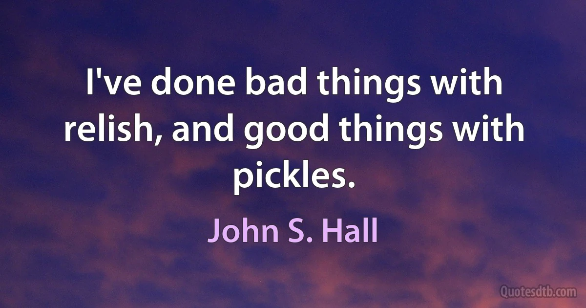 I've done bad things with relish, and good things with pickles. (John S. Hall)