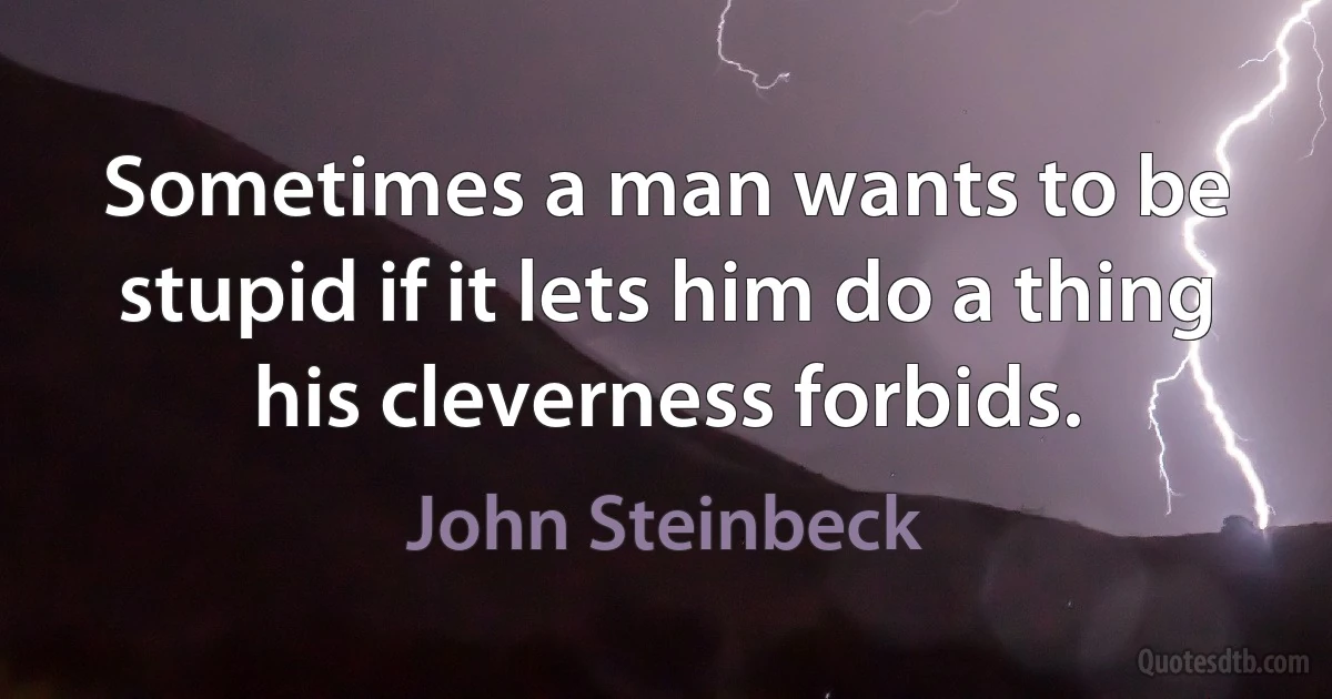 Sometimes a man wants to be stupid if it lets him do a thing his cleverness forbids. (John Steinbeck)