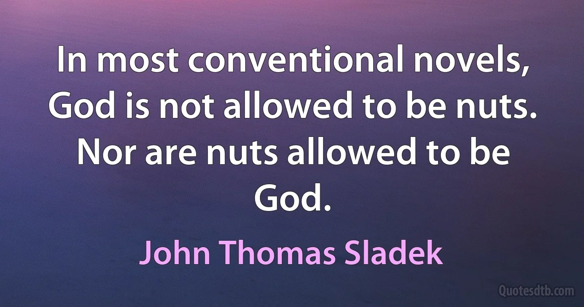 In most conventional novels, God is not allowed to be nuts. Nor are nuts allowed to be God. (John Thomas Sladek)