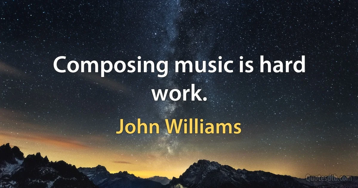 Composing music is hard work. (John Williams)