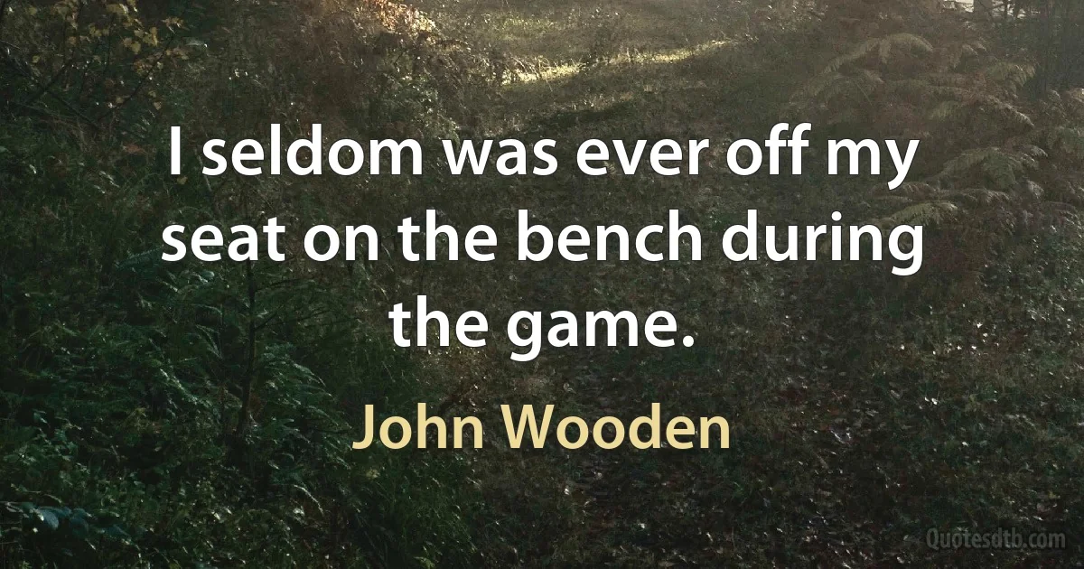 I seldom was ever off my seat on the bench during the game. (John Wooden)