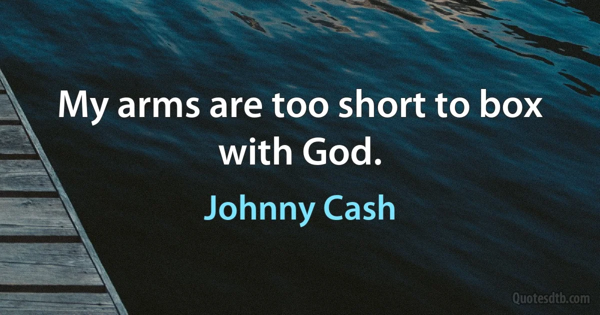 My arms are too short to box with God. (Johnny Cash)